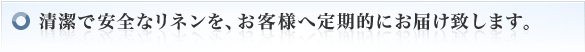 清潔で安全なリネンを、お客様へ定期的にお届け致します。