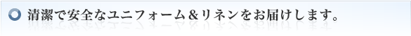 清潔で安全なユニフォーム＆リネンをお届けします。