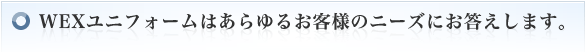 WEXユニフォームはあらゆるお客様のニーズにお答えします。