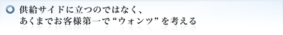 供給サイドに立つのではなく、あくまでお客様第一で”ウォンツ”を考える
