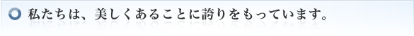 私たちは、美しくあることに誇りをもっています。