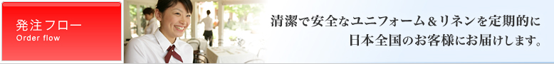 清潔で安全なユニフォーム＆リネンを定期的に日本全国のお客様にお届けします。