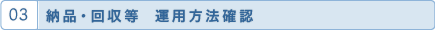 03 納品・回収等 運用方法確認