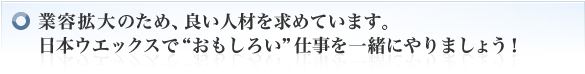 業務拡大のため、良い人材を求めています。日本ウエックスで"おもしろい"仕事を一緒にやりましょう！