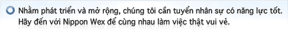 Nhằm phát triển và mở rộng, chúng tôi cần tuyển nhân sự có năng lực tốt. Hãy đến với Nippon Wex để cùng nhau làm việc thật vui vẻ.!