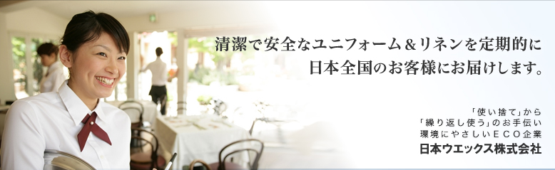 清潔で安全なユニフォーム＆リネンを定期的に日本全国のお客様にお届けします。

「使い捨て」から「繰り返し使う」のおてつだい
環境にやさしいECO企業
日本ウエックス株式会社